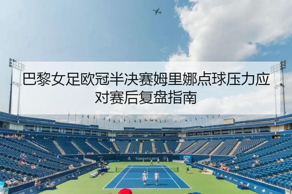 巴黎女足欧冠半决赛姆里娜点球压力应对赛后复盘指南